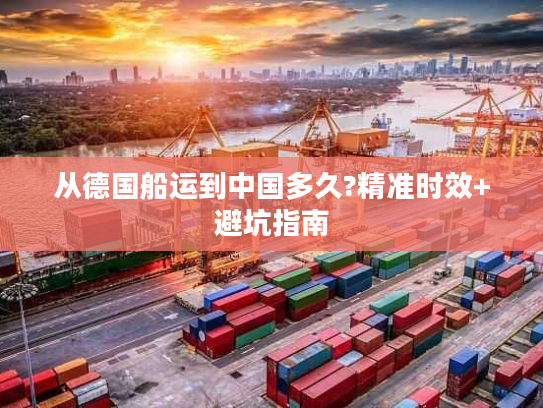 从德国船运到中国多久?精准时效+避坑指南