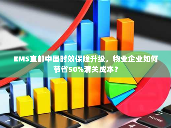 EMS直邮中国时效保障升级，物业企业如何节省50%清关成本？