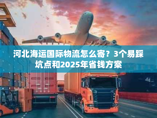 河北海运国际物流怎么寄?3个易踩坑点和2025年省钱方案 河北海运国际物流怎么寄?3个易踩坑点和2025年省钱方案