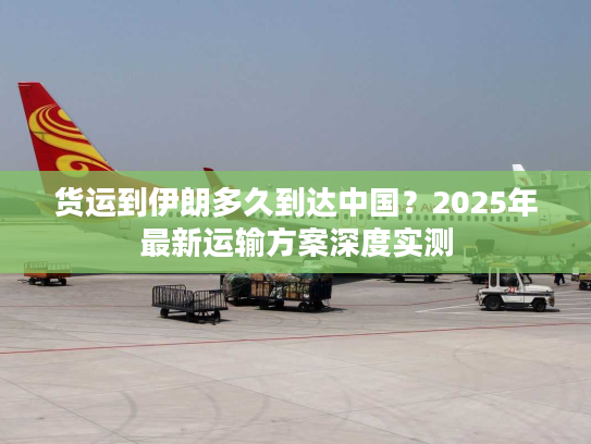 货运到伊朗多久到达中国？2025年最新运输方案深度实测