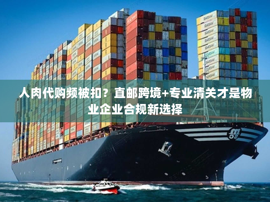 人肉代购频被扣?直邮跨境+专业清关才是物业企业合规新选择 人肉代购频被扣?直邮跨境+专业清关才是物业企业合规新选择
