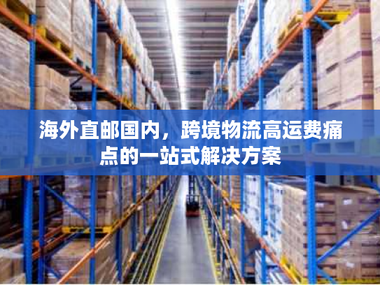 海外直邮国内，跨境物流高运费痛点的一站式解决方案