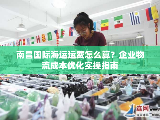 南昌国际海运运费怎么算?企业物流成本优化实操指南 南昌国际海运运费怎么算?企业物流成本优化实操指南