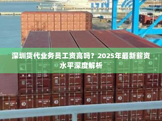 深圳货代业务员工资高吗？2025年最新薪资水平深度解析