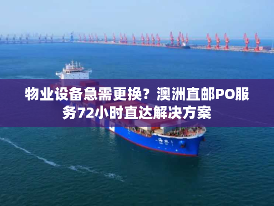 物业设备急需更换？澳洲直邮PO服务72小时直达解决方案