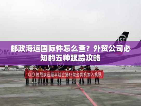 邮政海运国际件怎么查?外贸公司必知的五种跟踪攻略 邮政海运国际件怎么查?外贸公司必知的五种跟踪攻略