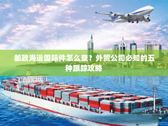 邮政海运国际件怎么查?外贸公司必知的五种跟踪攻略 邮政海运国际件怎么查?外贸公司必知的五种跟踪攻略