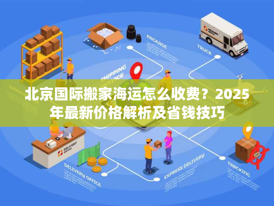 北京国际搬家海运怎么收费？2025年最新价格解析及省钱技巧