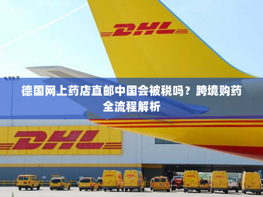 德国网上药店直邮中国会被税吗?跨境购药全流程解析 德国网上药店直邮中国会被税吗?跨境购药全流程解析