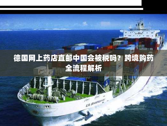德国网上药店直邮中国会被税吗?跨境购药全流程解析 德国网上药店直邮中国会被税吗?跨境购药全流程解析