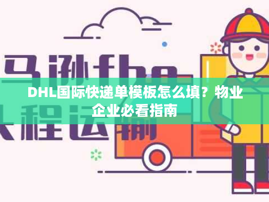DHL国际快递单模板怎么填？物业企业必看指南