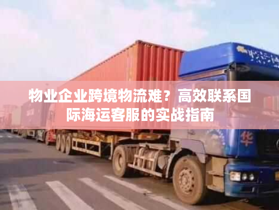 物业企业跨境物流难？高效联系国际海运客服的实战指南