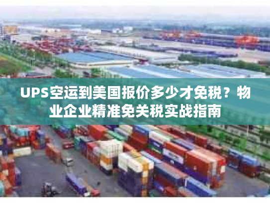 UPS空运到美国报价多少才免税？物业企业精准免关税实战指南