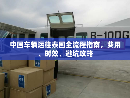 中国车辆运往泰国全流程指南，费用、时效、避坑攻略