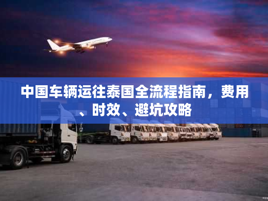 中国车辆运往泰国全流程指南，费用、时效、避坑攻略