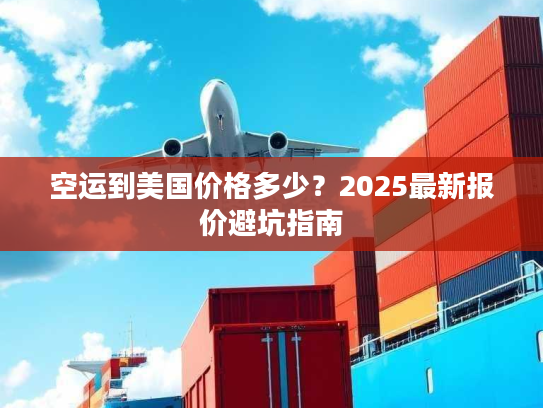 空运到美国价格多少?2025最新报价避坑指南 空运到美国价格多少?2025最新报价避坑指南