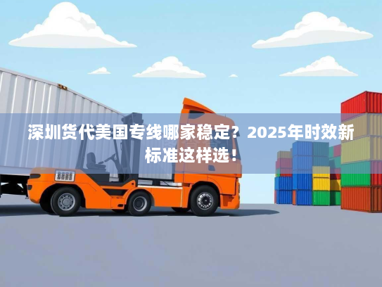 深圳货代美国专线哪家稳定？2025年时效新标准这样选！