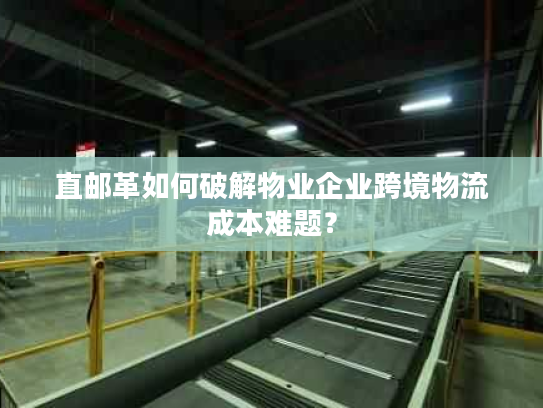 直邮革如何破解物业企业跨境物流成本难题？