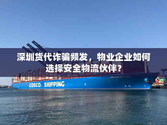 深圳货代诈骗频发，物业企业如何选择安全物流伙伴？