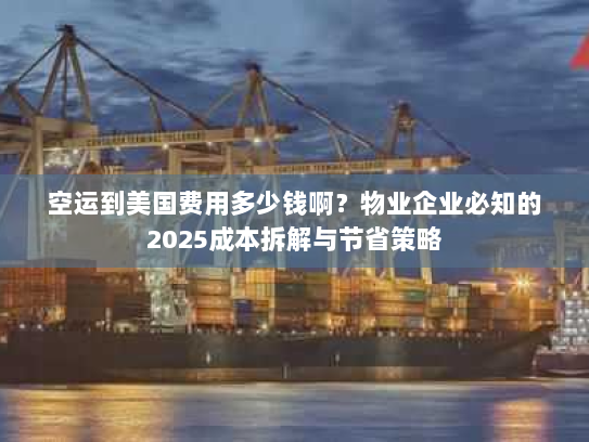 空运到美国费用多少钱啊?物业企业必知的2025成本拆解与节省策略 空运到美国费用多少钱啊?物业企业必知的2025成本拆解与节省策略