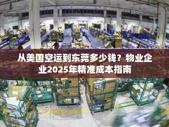 从美国空运到东莞多少钱？物业企业2025年精准成本指南