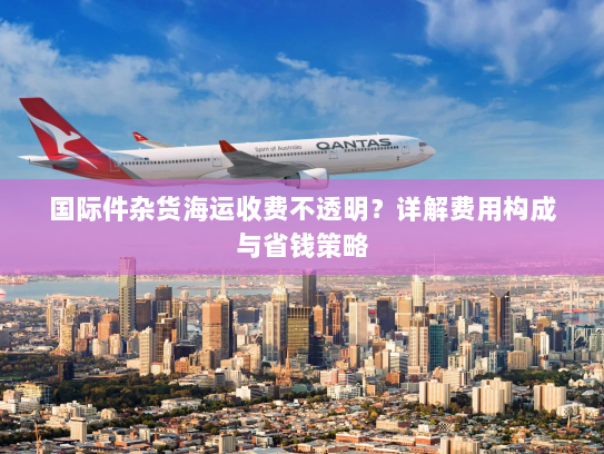 国际件杂货海运收费不透明？详解费用构成与省钱策略