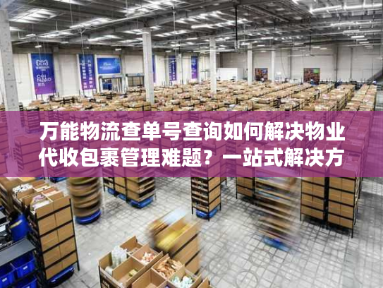 万能物流查单号查询如何解决物业代收包裹管理难题？一站式解决方案揭秘