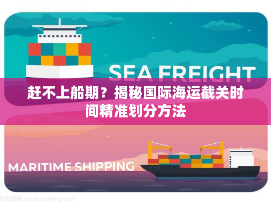 赶不上船期？揭秘国际海运截关时间精准划分方法