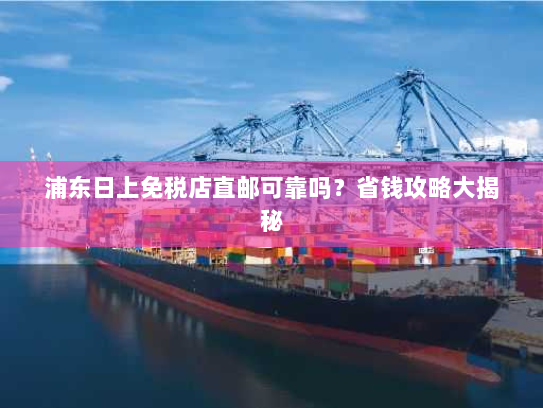 浦东日上免税店直邮可靠吗？省钱攻略大揭秘
