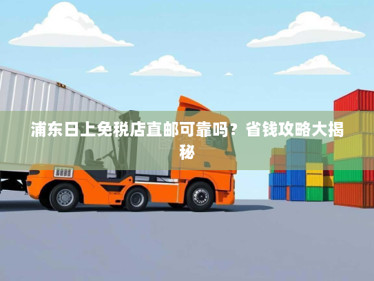 浦东日上免税店直邮可靠吗？省钱攻略大揭秘