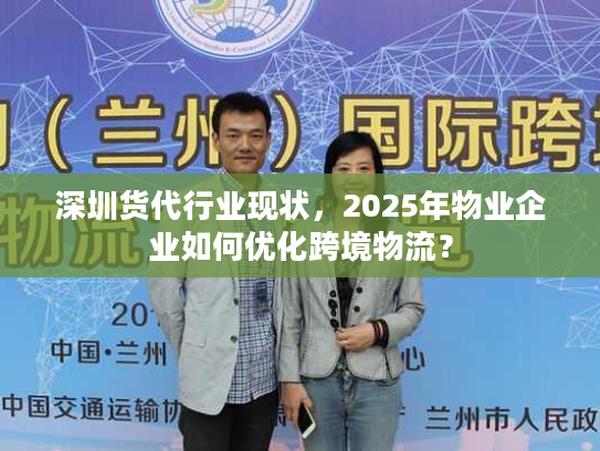 深圳货代行业现状，2025年物业企业如何优化跨境物流？