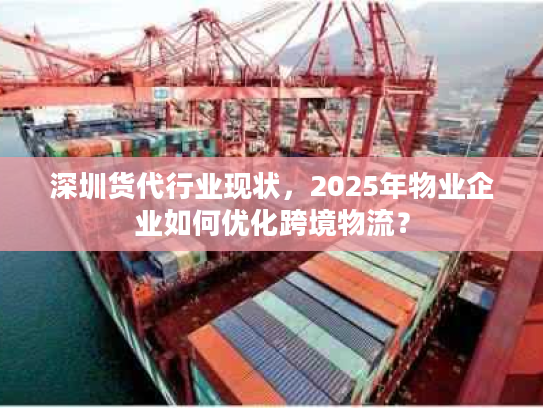 深圳货代行业现状，2025年物业企业如何优化跨境物流？