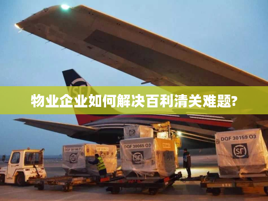 物业企业如何解决百利清关难题?