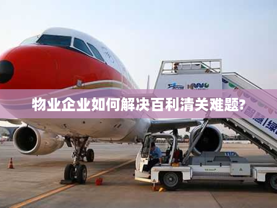 物业企业如何解决百利清关难题?