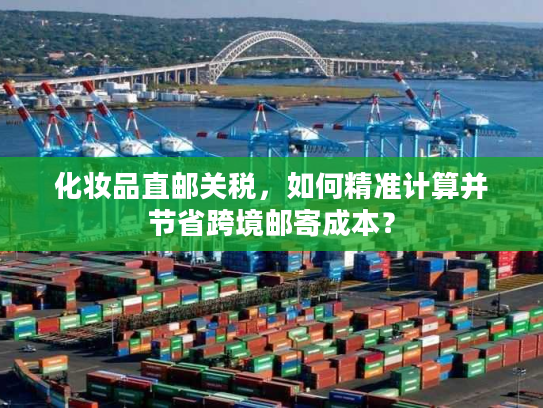 化妆品直邮关税，如何精准计算并节省跨境邮寄成本？