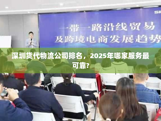 深圳货代物流公司排名，2025年哪家服务最可靠?