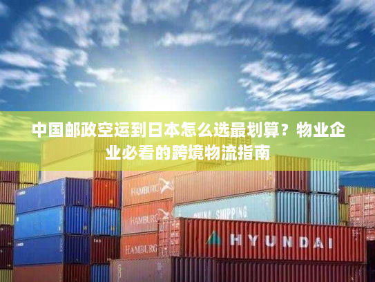 中国邮政空运到日本怎么选最划算？物业企业必看的跨境物流指南