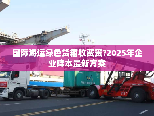 国际海运绿色货箱收费贵?2025年企业降本最新方案