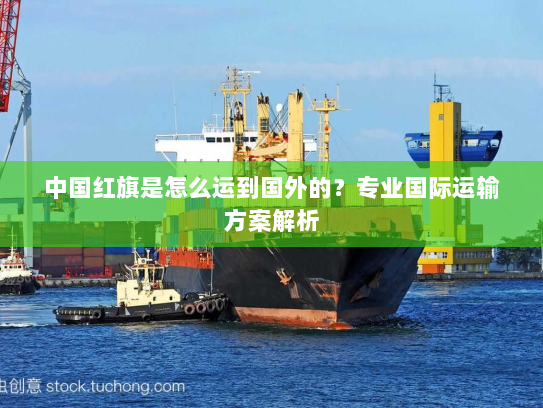 中国红旗是怎么运到国外的？专业国际运输方案解析