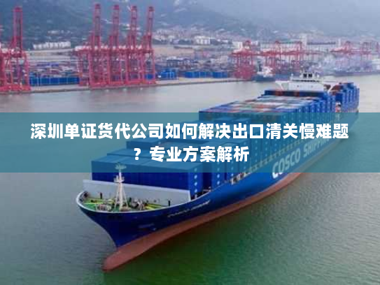 深圳单证货代公司如何解决出口清关慢难题?专业方案解析 深圳单证货代公司如何解决出口清关慢难题?专业方案解析
