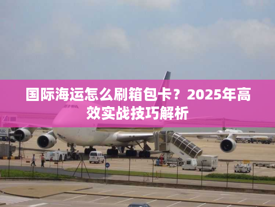 国际海运怎么刷箱包卡？2025年高效实战技巧解析