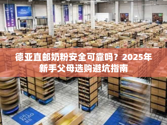 德亚直邮奶粉安全可靠吗？2025年新手父母选购避坑指南
