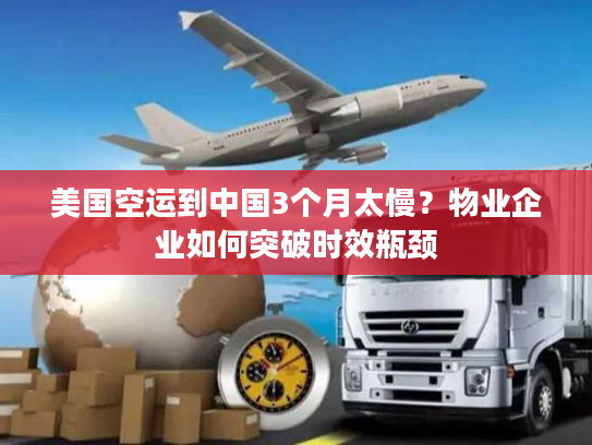 美国空运到中国3个月太慢？物业企业如何突破时效瓶颈