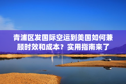 青浦区发国际空运到美国如何兼顾时效和成本？实用指南来了