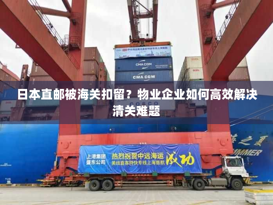 日本直邮被海关扣留？物业企业如何高效解决清关难题
