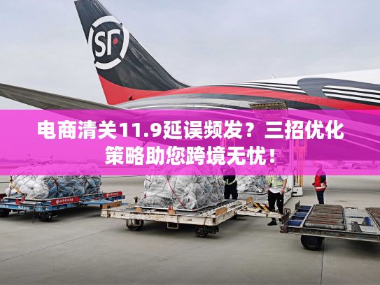 电商清关11.9延误频发？三招优化策略助您跨境无忧！