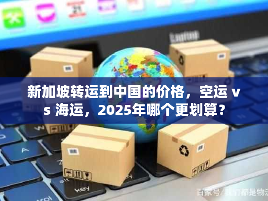 新加坡转运到中国的价格，空运 vs 海运，2025年哪个更划算？