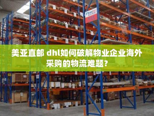 美亚直邮 dhl如何破解物业企业海外采购的物流难题？