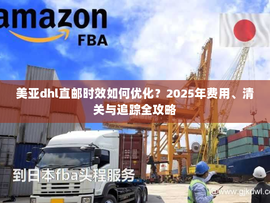 美亚dhl直邮时效如何优化？2025年费用、清关与追踪全攻略