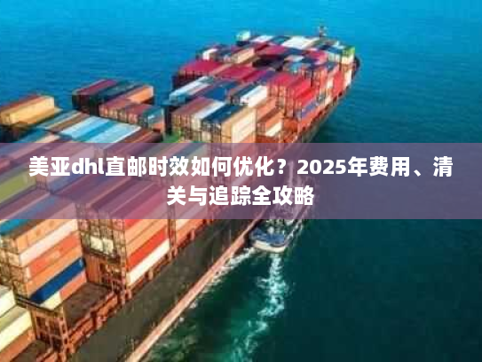 美亚dhl直邮时效如何优化？2025年费用、清关与追踪全攻略